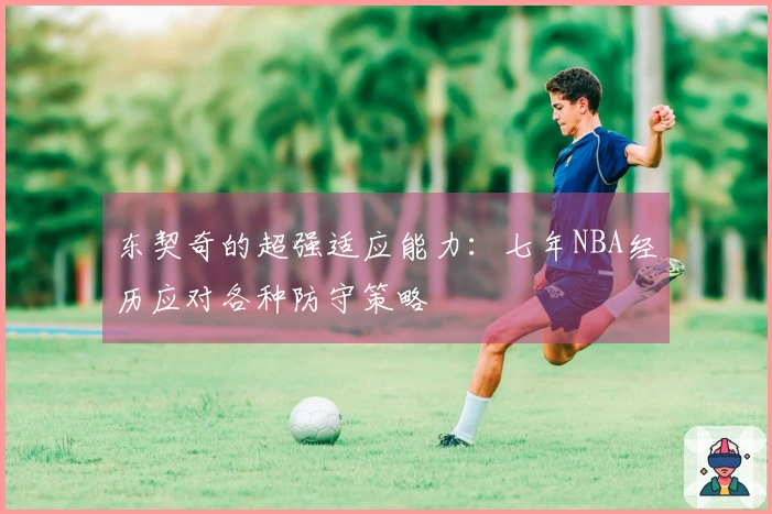 东契奇的超强适应能力：七年NBA经历应对各种防守策略