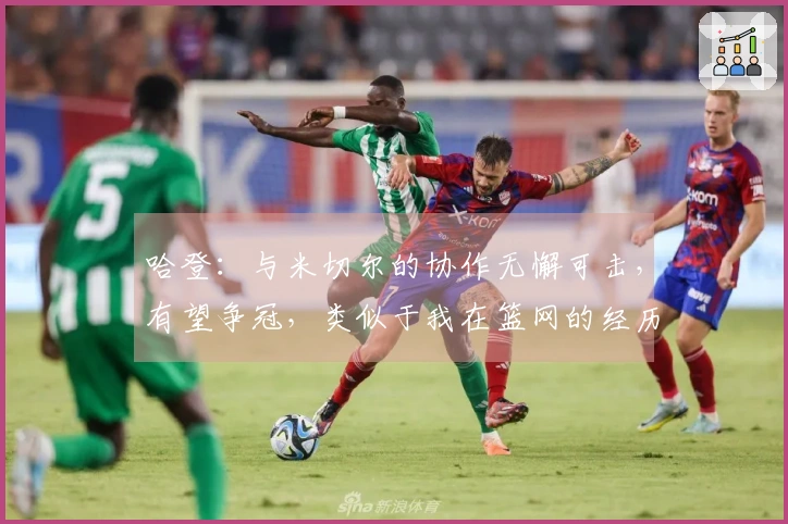 哈登：与米切尔的协作无懈可击，有望争冠，类似于我在篮网的经历