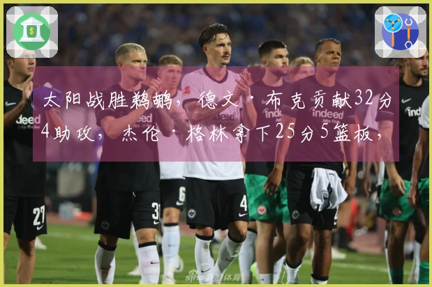 太阳战胜鹈鹕,德文·布克贡献32分4助攻,杰伦·格林拿下25分5篮板,锡安得到19分10篮板,墨菲贡献22分4助攻