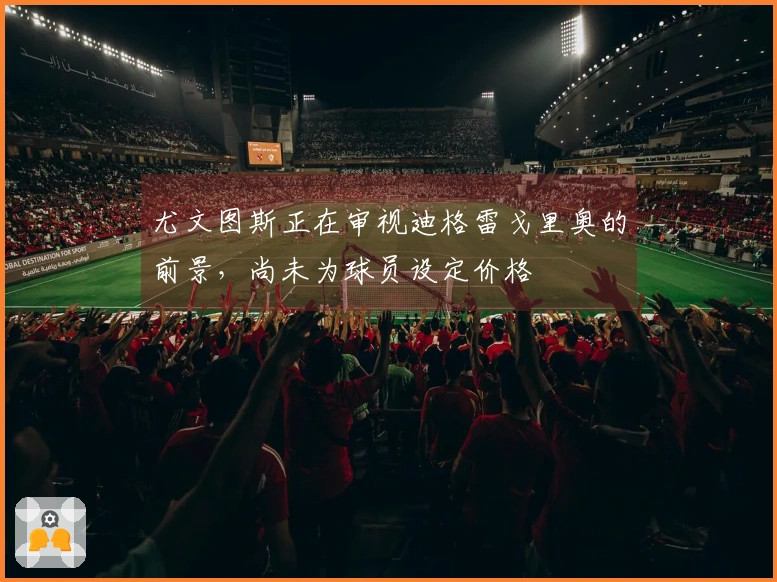 尤文图斯正在审视迪格雷戈里奥的前景，尚未为球员设定价格