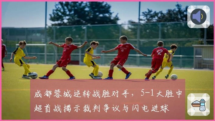 成都蓉城逆转战胜对手，5-1大胜中超首战揭示裁判争议与闪电进球