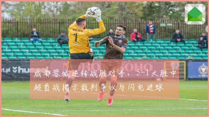 成都蓉城逆转战胜对手，5-1大胜中超首战揭示裁判争议与闪电进球