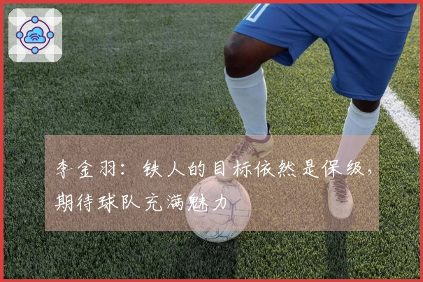 李金羽：铁人的目标依然是保级，期待球队充满魅力