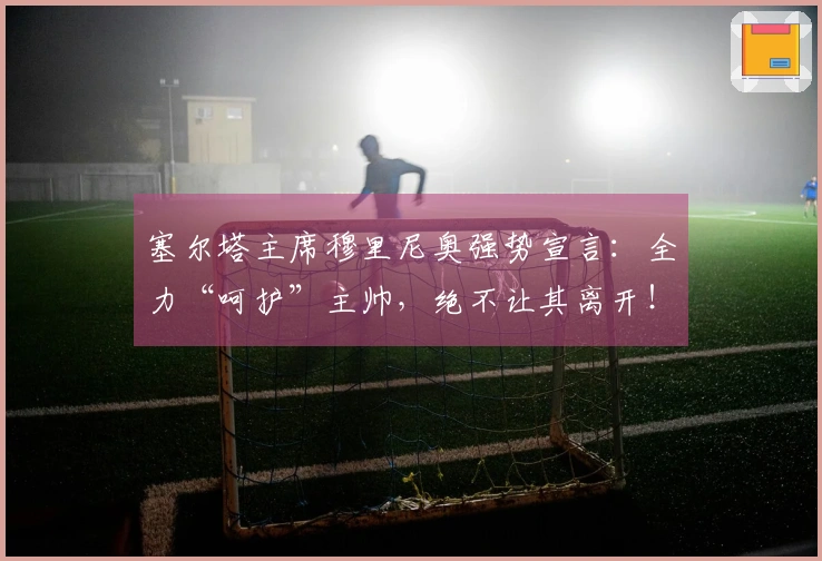 塞尔塔主席穆里尼奥强势宣言：全力“呵护”主帅，绝不让其离开！