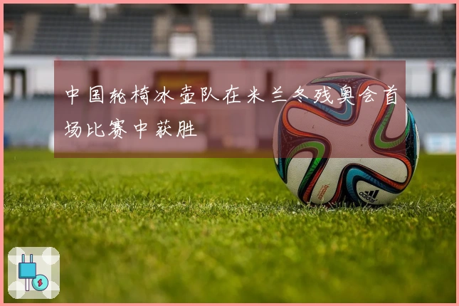 中国轮椅冰壶队在米兰冬残奥会首场比赛中获胜