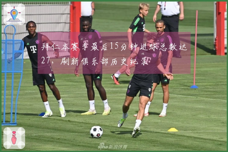 拜仁本赛季最后15分钟进球总数达27，刷新俱乐部历史纪录