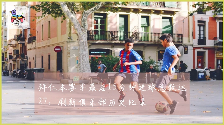 拜仁本赛季最后15分钟进球总数达27，刷新俱乐部历史纪录