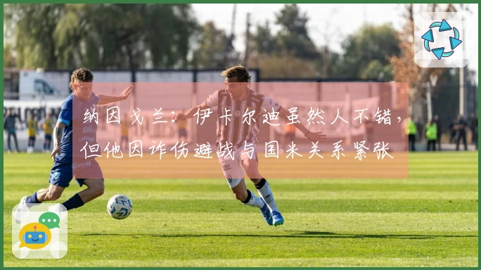 纳因戈兰：伊卡尔迪虽然人不错，但他因诈伤避战与国米关系紧张