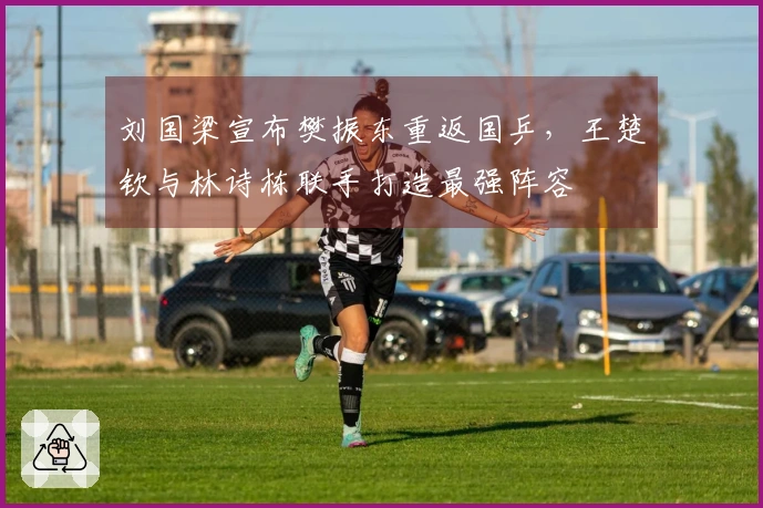 刘国梁宣布樊振东重返国乒，王楚钦与林诗栋联手打造最强阵容