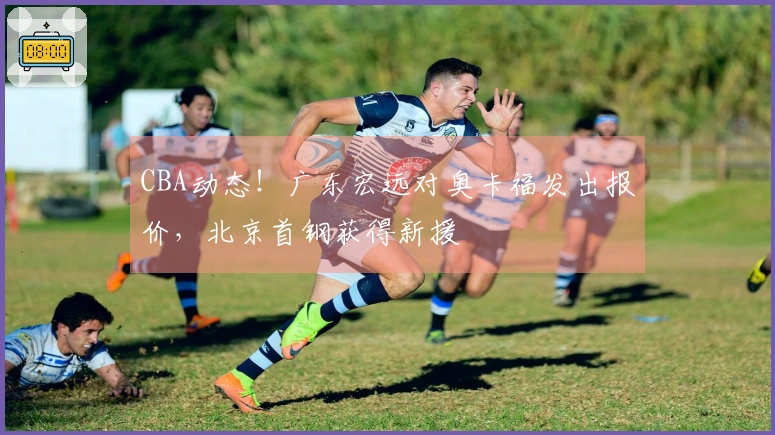 CBA动态！广东宏远对奥卡福发出报价，北京首钢获得新援