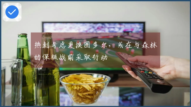 热刺考虑更换图多尔，或在与森林的保级战前采取行动