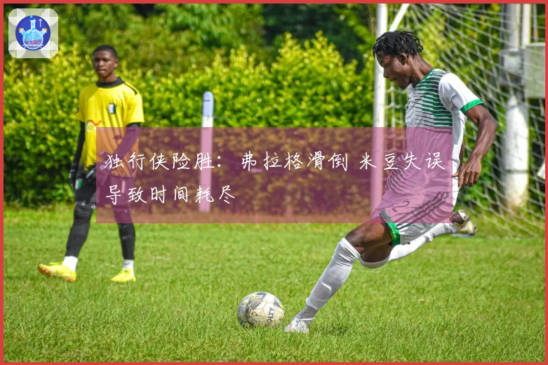 独行侠险胜：弗拉格滑倒 米豆失误导致时间耗尽