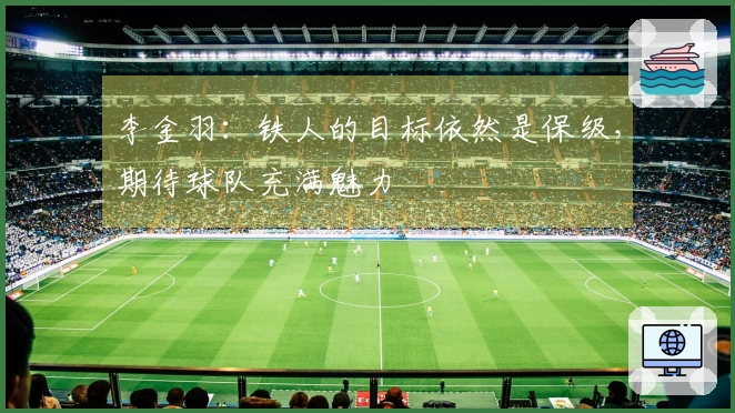 李金羽:铁人的目标依然是保级,期待球队充满魅力