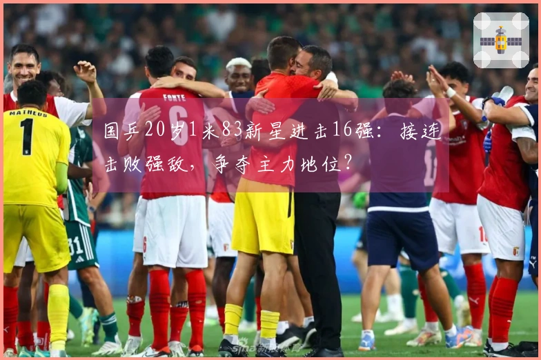 国乒20岁1米83新星进击16强：接连击败强敌，争夺主力地位？