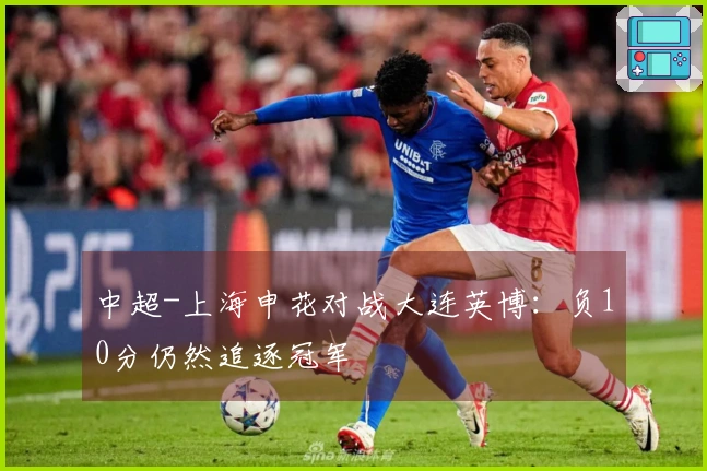 中超-上海申花对战大连英博：负10分仍然追逐冠军