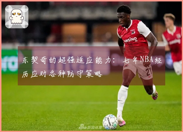 东契奇的超强适应能力：七年NBA经历应对各种防守策略