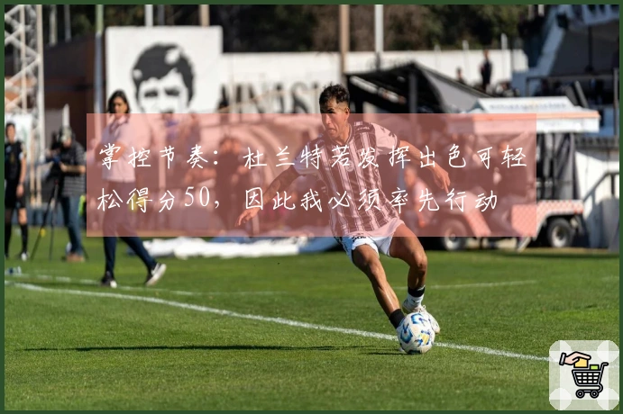 掌控节奏：杜兰特若发挥出色可轻松得分50，因此我必须率先行动