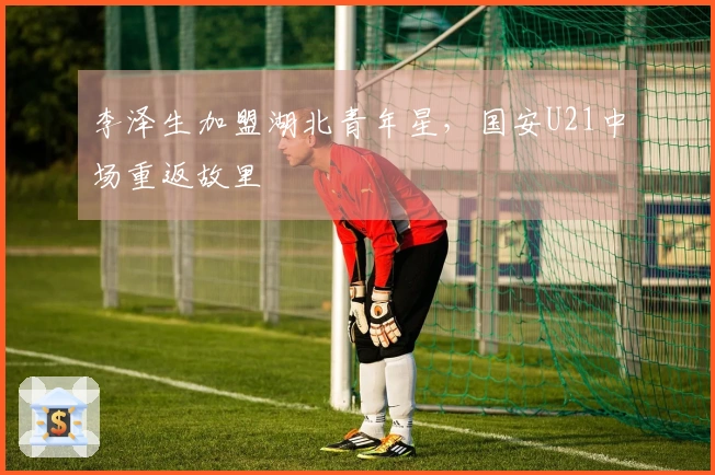 李泽生加盟湖北青年星，国安U21中场重返故里